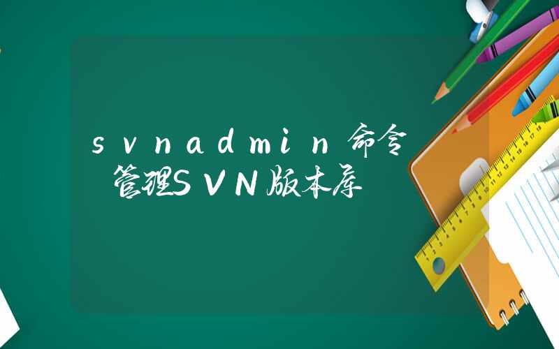 svnadmin命令 – 管理SVN版本库